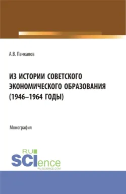 Из истории советского экономического образования (1946-1964 годы). (Аспирантура, Бакалавриат, Магистратура). Монография. - Александр Пачкалов