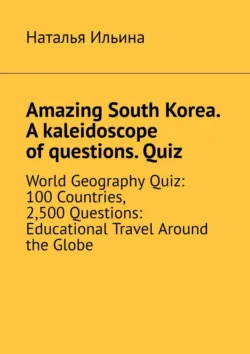 Amazing South Korea. A kaleidoscope of questions. Quiz. World Geography Quiz: 100 Countries, 2,500 Questions: Educational Travel Around the Globe - Наталья Ильина