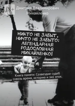 Никто не забыт, ничто не забыто: Легендарная родословная Михайленко! Книга памяти: Созвездие судеб сквозь время, историю и эхо эпох - Дмитрий Михайленко