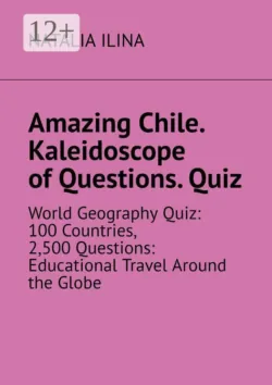 Amazing Chile. Kaleidoscope of Questions. Quiz. World Geography Quiz: 100 Countries, 2,500 Questions: Educational Travel Around the Globe - Наталья Ильина