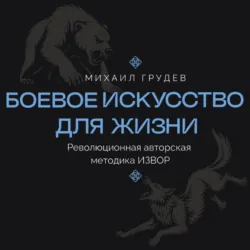 Боевое искусство для жизни. Революционная авторская методика ИЗВОР - Михаил Грудев