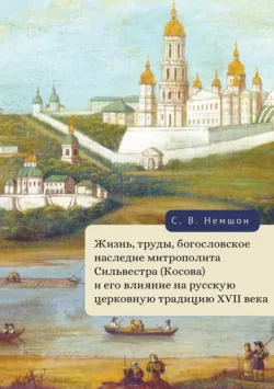 Жизнь, труды, богословское наследие митрополита Сильвестра (Косова) и его влияние на русскую церковную традицию XVII века - Сергей Немшон