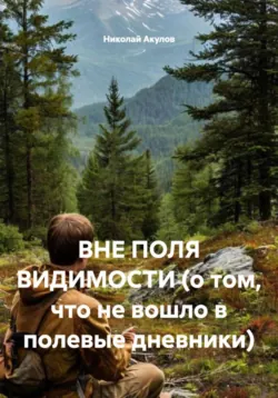 ВНЕ ПОЛЯ ВИДИМОСТИ (о том, что не вошло в полевые дневники) - Николай Акулов