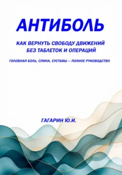 Антиболь: как вернуть свободу движений без таблеток и операций. Головная боль, спина, суставы — полное руководство - Юрий Гагарин