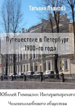 Путешествие в Петербург 1900-го года. Юбилей Гимназии Императорского Человеколюбивого общества - Татьяна Пашкова