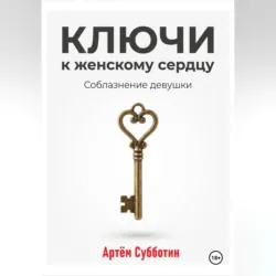 Ключи к женскому сердцу. Соблазнение девушки - Артём Субботин