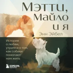 Мэтти, Майло и я. История о любви, утрате и том, как собаки помогают нам жить - Энн Эйбел