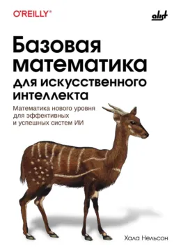 Базовая математика для искусственного интеллекта. Математика нового уровня для эффективных и успешных систем ИИ - Хала Нельсон