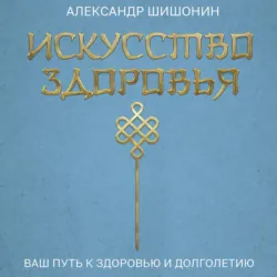 Искусство здоровья. Ваш путь к здоровью и долголетию - Александр Шишонин
