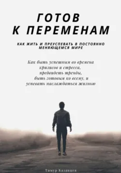 Готов к переменам. Как жить и преуспевать в постоянно меняющемся мире - Тимур Казанцев