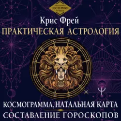 Практическая астрология. Космограмма, натальная карта. Составление гороскопов - Крис Фрей