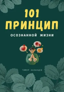 101 принцип осознанной жизни - Тимур Казанцев
