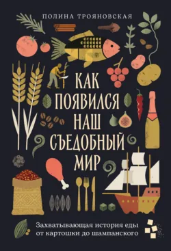 Как появился наш съедобный мир: Захватывающая история еды от картошки до шампанского - Полина Трояновская