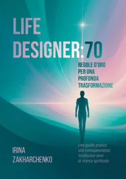 Life designer: 70 regole d’oro per una profonda trasformazione. Una guida pratica alla consapevolezza. Sostituisce anni di ricerca spirituale - Irina Zakharchenko