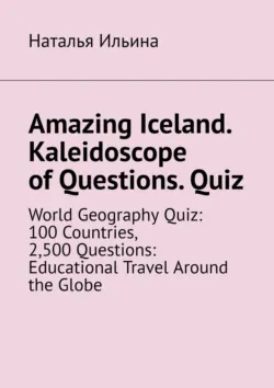 Amazing Iceland. Kaleidoscope of Questions. Quiz. World Geography Quiz: 100 Countries, 2,500 Questions: Educational Travel Around the Globe - Наталья Ильина