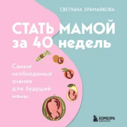 Стать мамой за 40 недель. Самые необходимые знания для будущей мамы - Светлана Храмайкова