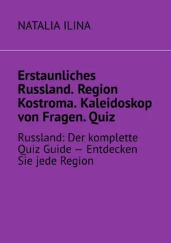 Erstaunliches Russland. Region Kostroma. Kaleidoskop von Fragen. Quiz. Russland: Der komplette Quiz Guide — Entdecken Sie jede Region - Natalia Ilina