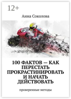 100 фактов — как перестать прокрастинировать и начать действовать. Проверенные методы - Анна Соколова
