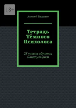 Тетрадь тёмного психолога. 25 уроков обучения манипуляциям - Алексей Тищенко