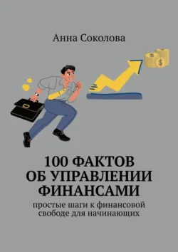 100 фактов об управлении финансами. Простые шаги к финансовой свободе для начинающих - Анна Соколова