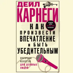 Как произвести впечатление и быть убедительным. Ораторское искусство для деловых людей - Дейл Карнеги