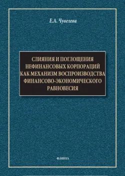 Слияния и поглощения нефинансовых корпораций как механизм воспроизводства финансово-экономического равновесия. Монография - Елена Чувелева