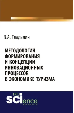 Методология формирования и концепции инновационных процессов в экономике туризма. (Аспирантура, Бакалавриат, Магистратура). Монография. - Владимир Гладилин