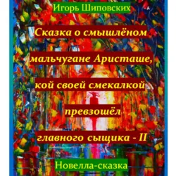 Сказка о смышлёном мальчугане Аристаше и его новом расследование совместно с главным сыщиком - Игорь Шиповских