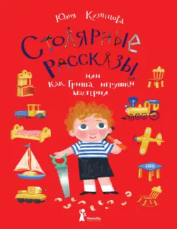 Столярные рассказы, или Как Гриша игрушки мастерил - Юлия Кузнецова