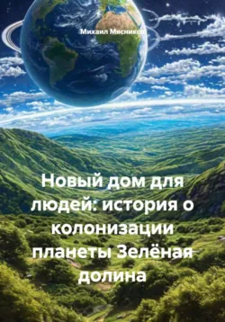 Новый дом для людей: история о колонизации планеты Зелёная долина - Михаил Мясников