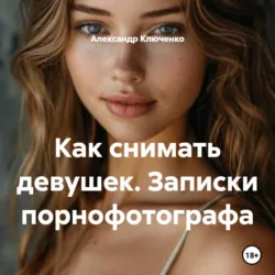 Как снимать девушек. Записки порнофотографа - Александр Ключенко