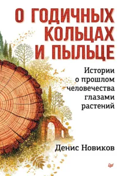 О годичных кольцах и пыльце. Истории о прошлом человечества глазами растений - Денис Новиков