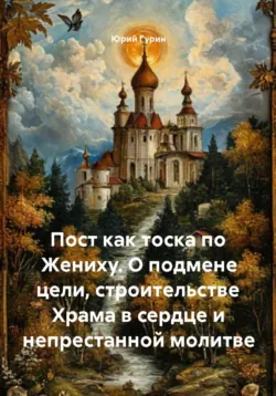 Пост как тоска по Жениху. О подмене цели, строительстве Храма в сердце и непрестанной молитве - Юрий Гурин
