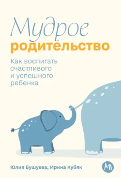Мудрое родительство: Как воспитать счастливого и успешного ребенка - Ирина Кубяк