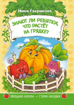 Знают ли ребятки, что растёт на грядке: загадки для детей - Нина Гаврикова
