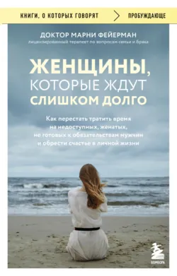 Женщины, которые ждут слишком долго. Как перестать тратить время на недоступных, женатых, не готовых к обязательствам мужчин, и обрести счастье в личной жизни - Марни Фейерман