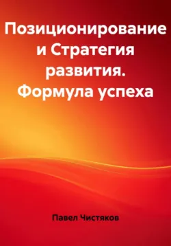 Позиционирование и Стратегия развития. Формула успеха - Павел Чистяков