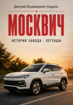 Москвич. История завода-легенды - Дмитрий Андреев