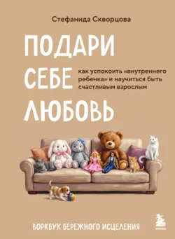 Подари себе любовь. Воркбук бережного исцеления. Как успокоить внутреннего ребенка и научиться быть счастливым взрослым - Стефанида Скворцова