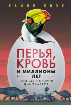 Перья, кровь и миллионы лет. Полная история динозавров - Райли Блэк