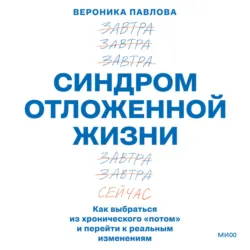 Синдром отложенной жизни. Как выбраться из хронического «потом» и перейти к реальным изменениям - Вероника Павлова