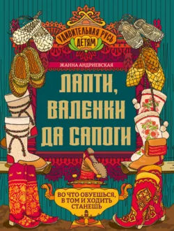 Лапти, валенки да сапоги. Во что обуешься, в том и ходить станешь - Жанна Андриевская