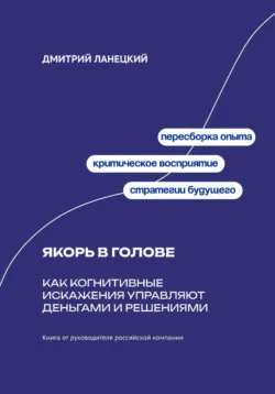 Якорь в голове: Как когнитивные искажения управляют деньгами и решениями - Дмитрий Ланецкий