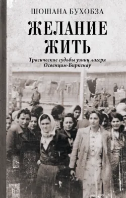 Желание жить. Трагические судьбы узниц лагеря Освенцим-Биркенау - Шошана Бухобза