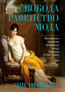 Свобода. Равенство. Мода. Женщины, которые изменили моду Европы (1789–1804) - Энн Игонне