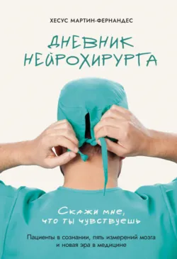 Дневник нейрохирурга. Скажи мне, что ты чувствуешь. Пациенты в сознании, пять измерений мозга и новая эра в медицине - Хесус Мартин-Фернандес