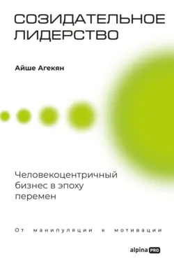 Созидательное лидерство: Человекоцентричный бизнес в эпоху перемен - Айше Агекян
