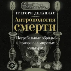 Антропология смерти. Погребальные обряды и призраки в мировых культурах - Грегори Делаплас