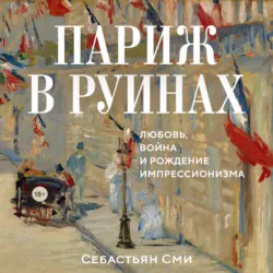 Париж в руинах: любовь, война и рождение импрессионизма - Себастьян Сми