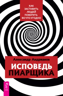 Исповедь пиарщика. Как заставить людей поверить во что угодно - Александр Андрианов